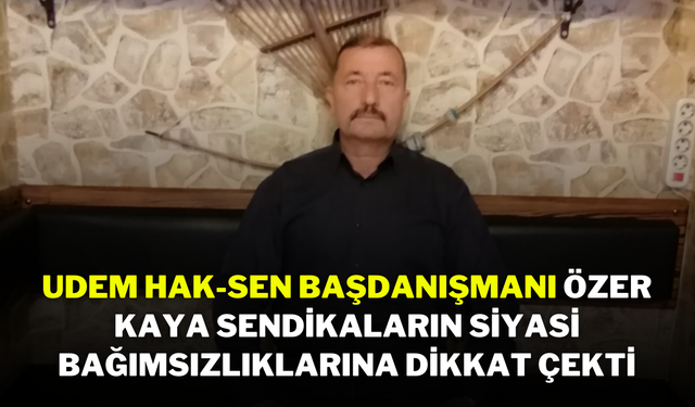 UDEM Hak-Sen Başdanışmanı Özer Kaya, Sendikaların Siyasi Bağımsızlıklarına Dikkat Çekti