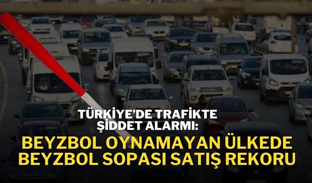 Türkiye’de Trafikte Şiddet Alarmı: Beyzbol Oynanmayan Ülkede Beyzbol Sopası Satış Rekoru!