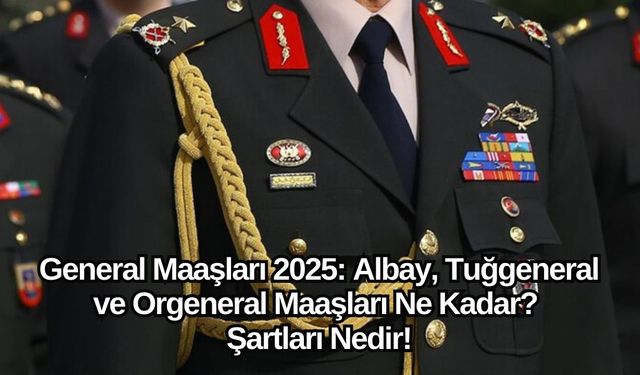 General Maaşları 2025: Albay, Tuğgeneral ve Orgeneral Maaşları Ne Kadar? Şartları Nedir!