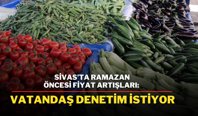 Sivas’ta Ramazan Öncesi Fiyat Artışları: Vatandaş Denetim İstiyor