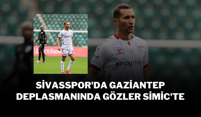 Sivasspor'da Gaziantep Deplasmanında Gözler Simic'te