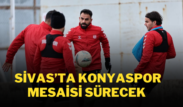 Sivas’ta Konyaspor Mesaisi Sürecek