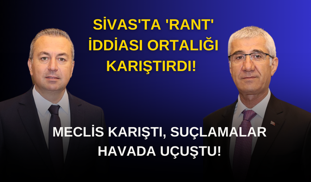 Sivas'ta 'Rant' İddiası Ortalığı Karıştırdı! Meclis Karıştı, Suçlamalar Havada Uçuştu!