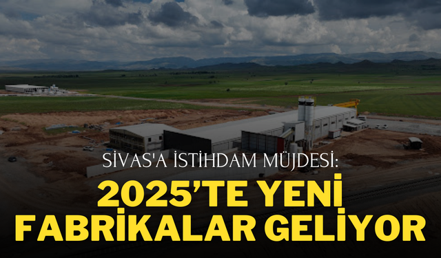 Sivas'a İstihdam Müjdesi: 2025’te Yeni Fabrikalar Geliyor