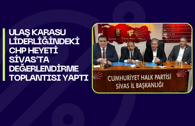 Ulaş Karasu Liderliğindeki CHP Heyeti Sivas’ta Değerlendirme Toplantısı Yaptı