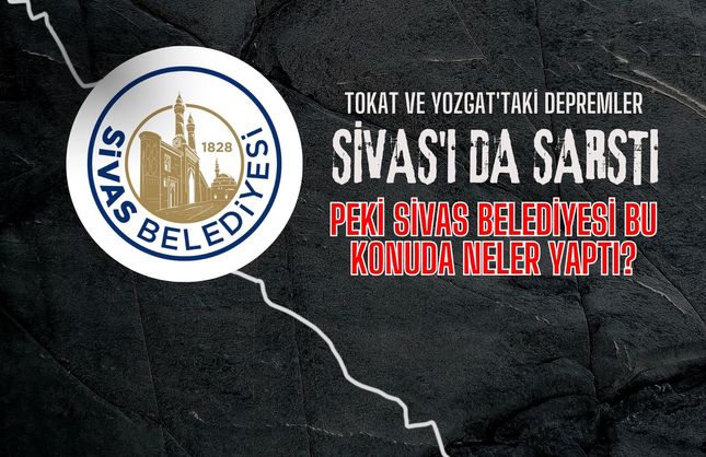 Tokat Ve Yozgat'taki Depremler Sivas'ı Da Sarstı. Peki Sivas Belediyesi Bu Konuda Neler Yaptı?