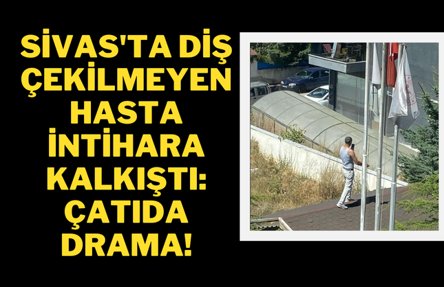 Sivas'ta Diş Çekilmeyen Hasta İntihara Kalkıştı: Çatıda Drama!