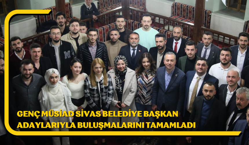 Genç MÜSİAD Sivas Belediye Başkan Adaylarıyla Buluşmalarını Tamamladı