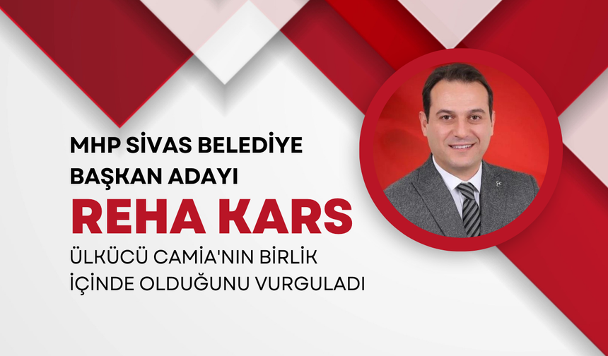 MHP Sivas Belediye Başkan Adayı Reha Kars, Ülkücü Camia'nın Birlik İçinde Olduğunu Vurguladı