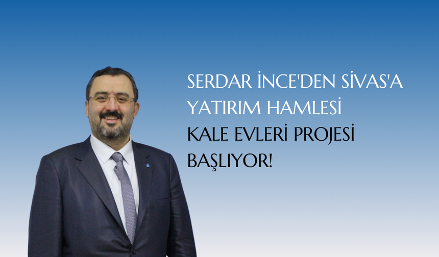 Serdar İnce'den Sivas'a Yatırım Hamlesi | Kale Evleri Projesi Başlıyor!