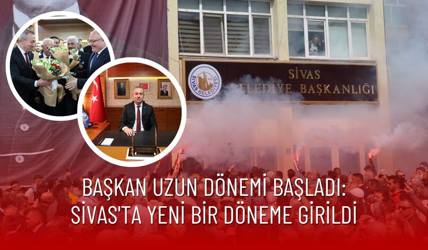 Başkan Uzun Dönemi Başladı: Sivas'ta Yeni Bir Döneme Girildi