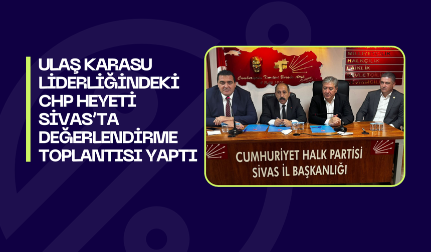 Ulaş Karasu Liderliğindeki CHP Heyeti Sivas’ta Değerlendirme Toplantısı Yaptı