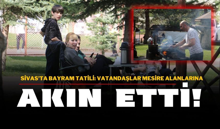 Sivas'ta Bayram Tatili: Vatandaşlar Mesire Alanlarına Akın Etti!