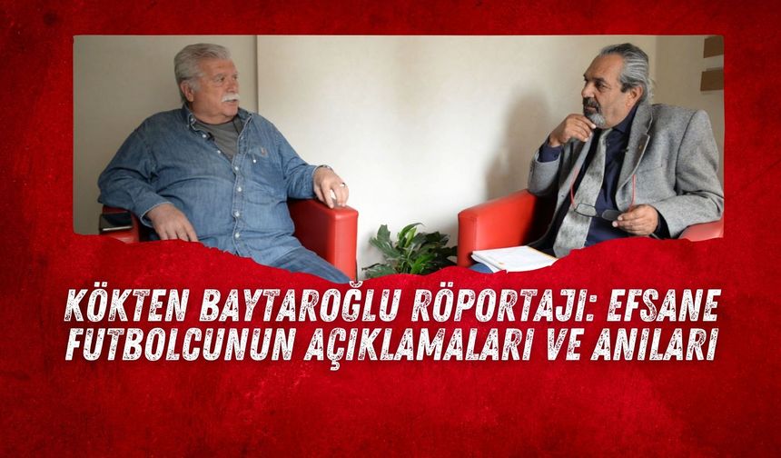 Kökten Baytaroğlu Röportajı: Efsane Futbolcunun Açıklamaları ve Anıları