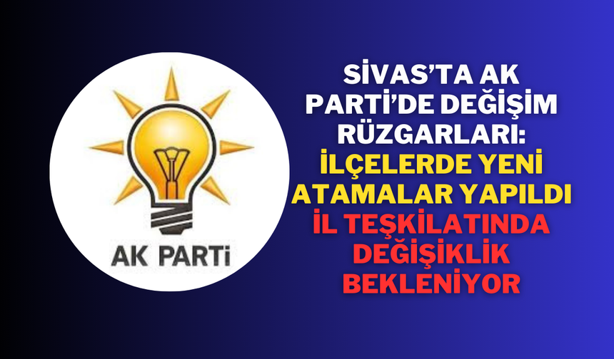 Sivas’ta AK Parti’de Değişim Rüzgarları: İlçelerde Yeni Atamalar Yapıldı, İl Teşkilatında Değişiklik Bekleniyor