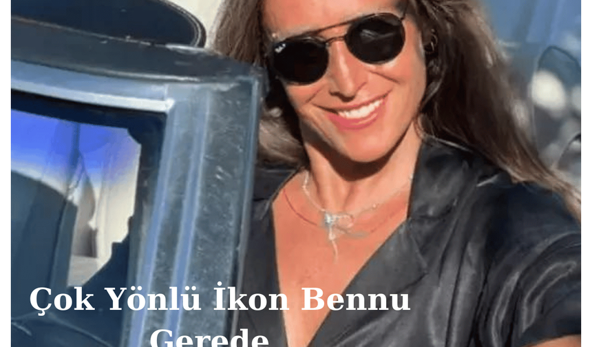 Bennu Gerede: Türk Sanat Dünyasının Çok Yönlü İkonu