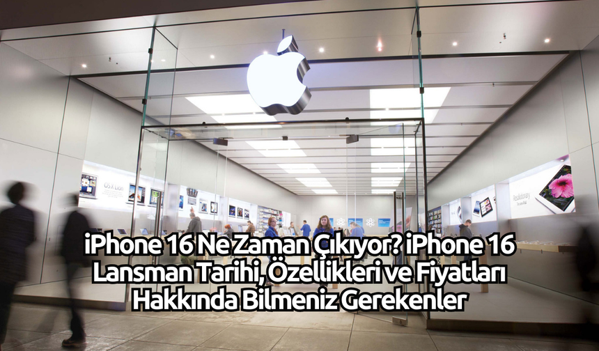 iPhone 16 Ne Zaman Çıkıyor? iPhone 16 Lansman Tarihi, Özellikleri ve Fiyatları Hakkında Bilmeniz Gerekenler