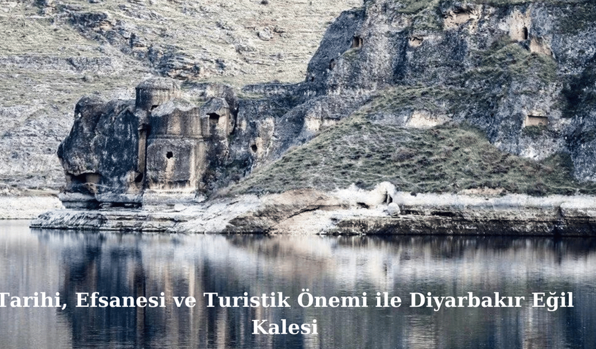 Tarihi, Efsanesi ve Turistik Önemi ile Diyarbakır Eğil Kalesi