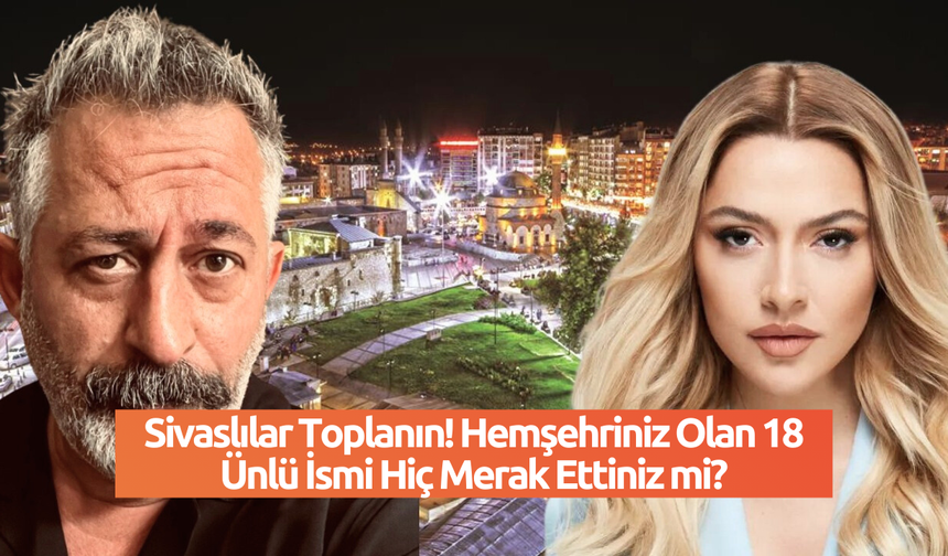 Sivaslılar Toplanın! Hemşehriniz Olan 18 Ünlü İsmi Hiç Merak Ettiniz mi?