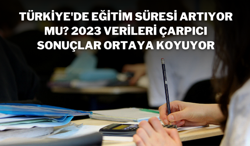 Türkiye'de Eğitim Süresi Artıyor mu? 2023 Verileri Çarpıcı Sonuçlar Ortaya Koyuyor