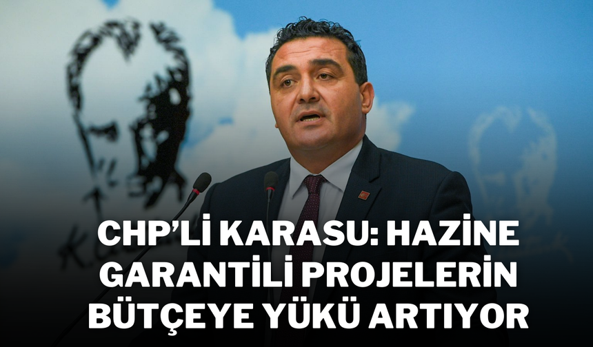 CHP’li Karasu: Hazine Garantili Projelerin Bütçeye Yükü Artıyor