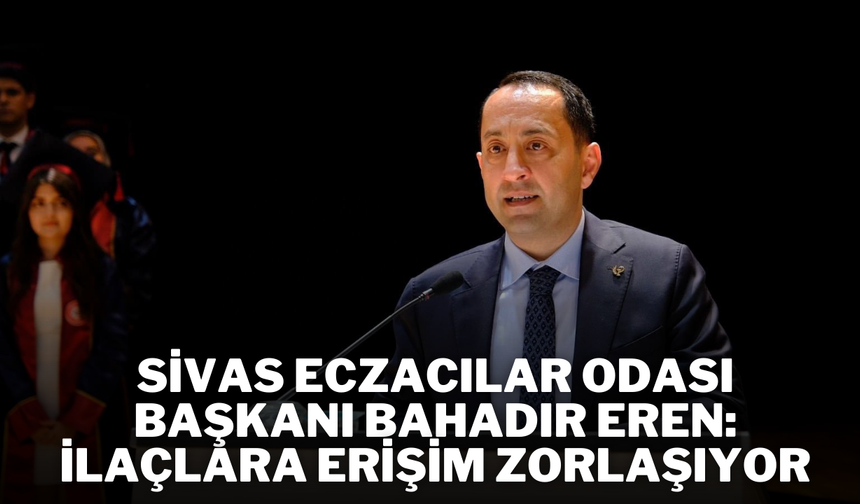 Sivas Eczacılar Odası Başkanı Bahadır Eren: İlaçlara Erişim Zorlaşıyor