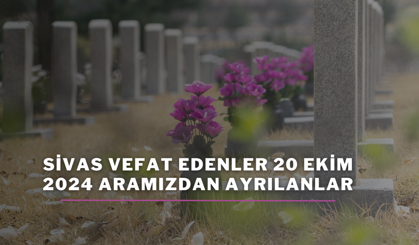 Sivas Vefat Edenler 20 Ekim 2024 Aramızdan Ayrılanlar