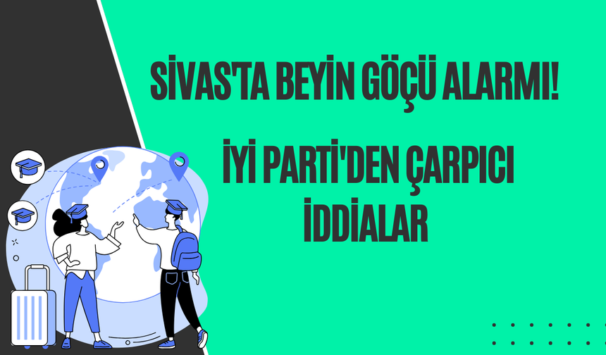 Sivas'ta Beyin Göçü Alarmı! İYİ Parti'den Çarpıcı İddialar