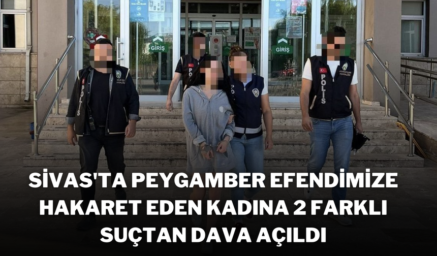 Sivas'ta Peygamber Efendimize Hakaret Eden Kadına 2 Farklı Suçtan Dava Açıldı