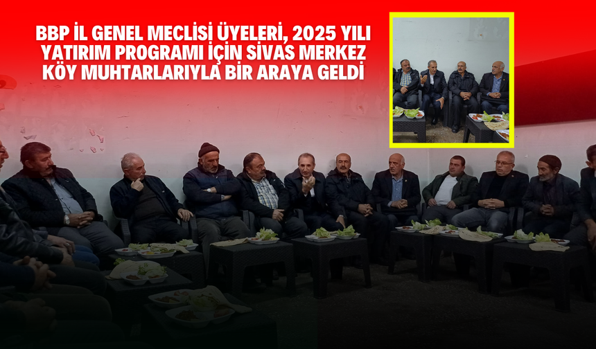 BBP İl Genel Meclisi Üyeleri, 2025 Yılı Yatırım Programı İçin Sivas Merkez Köy Muhtarlarıyla Bir Araya Geldi