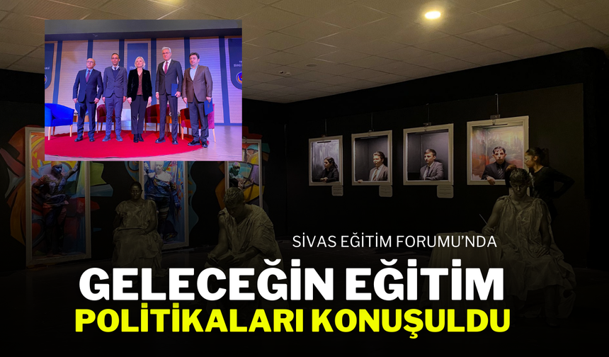 Sivas Eğitim Forumu’nda Geleceğin Eğitim Politikaları Konuşuldu