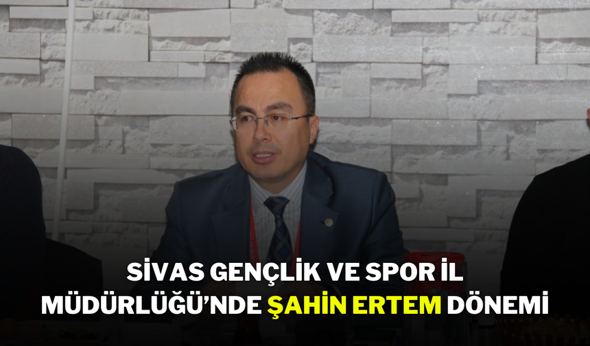 Sivas Gençlik ve Spor İl Müdürlüğü’nde Şahin Ertem Dönemi