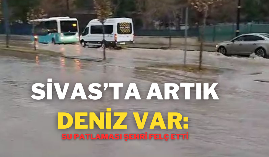 Sivas’ta Artık Deniz Var: Su Patlaması Şehri Felç Etti