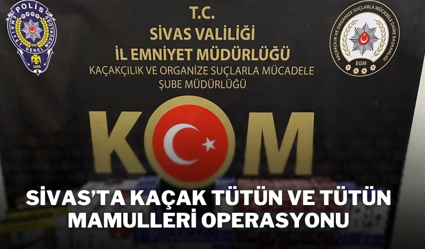 Sivas’ta Kaçak Tütün ve Tütün Mamulleri Operasyonu