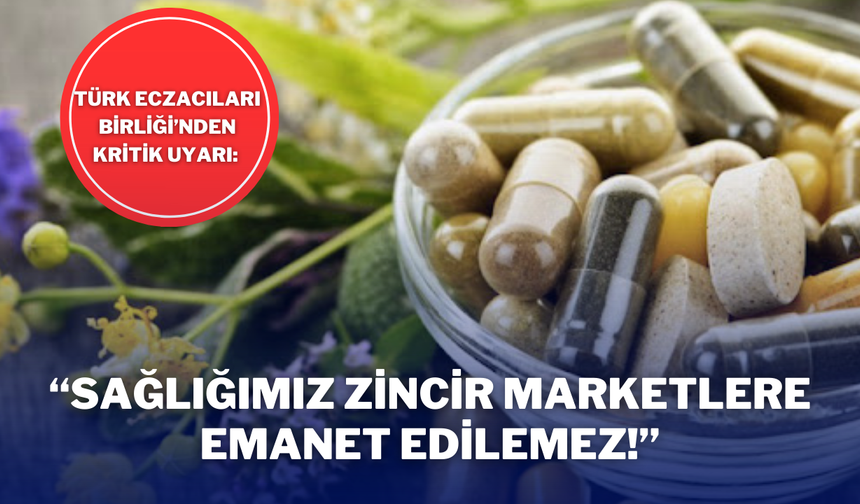 Türk Eczacıları Birliği’nden Kritik Uyarı: “Sağlığımız Zincir Marketlere Emanet Edilemez!”