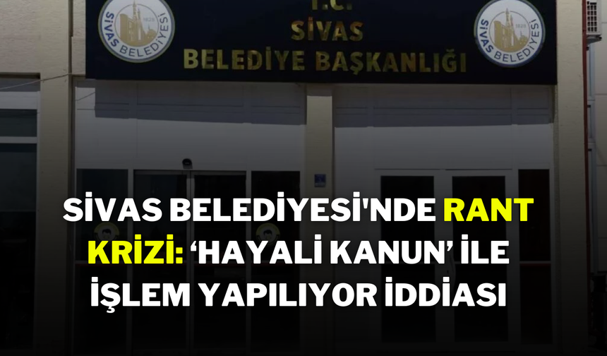 Sivas Belediyesi'nde Rant Krizi: ‘Hayali Kanun’ ile İşlem Yapılıyor İddiası