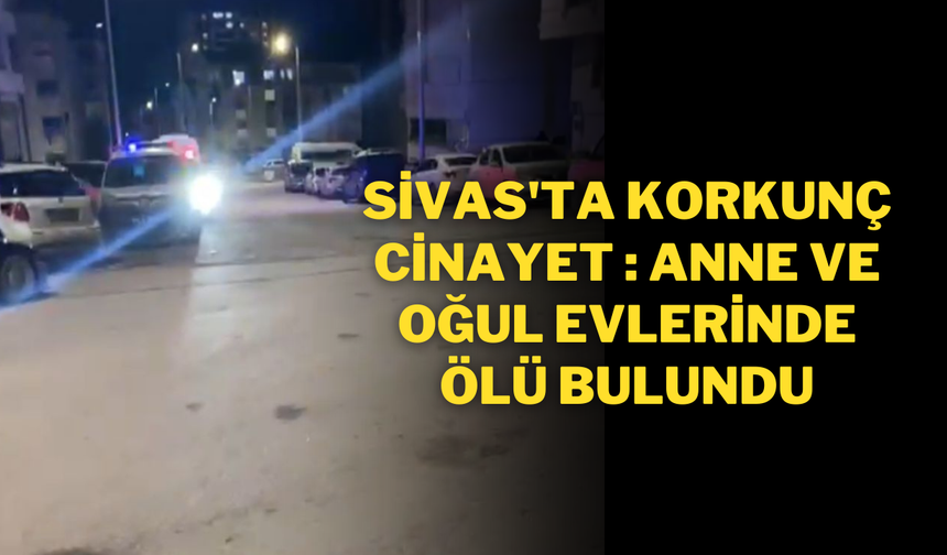 Sivas'ta Korkunç Cinayet: Anne ve Oğul Evlerinde Ölü Bulundu