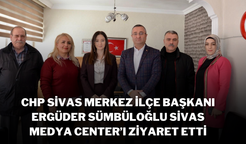 CHP Sivas Merkez İlçe Başkanı Ergüder Sümbüloğlu Sivas Medya Center’ı Ziyaret Etti