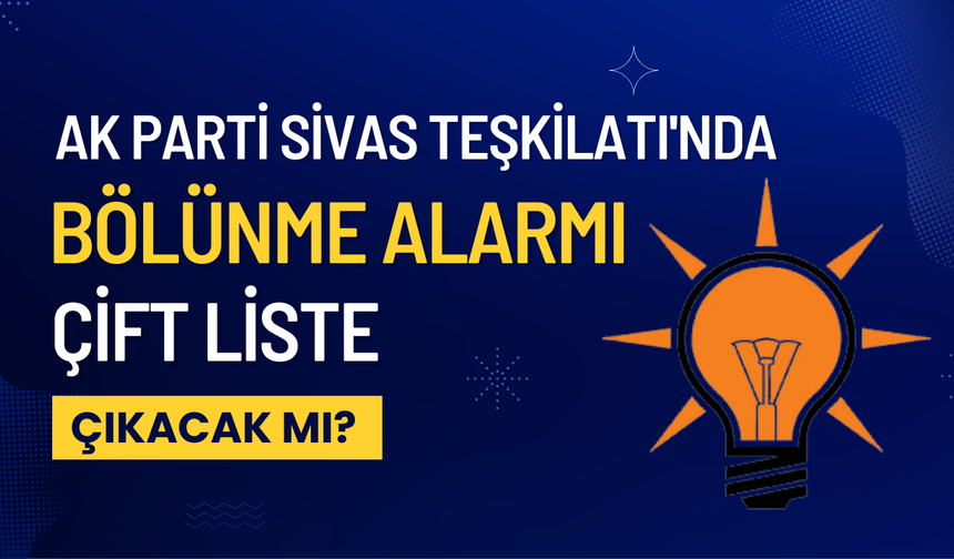 AK Parti Sivas Teşkilatı'nda Bölünme Alarmı: Çift Liste Çıkacak mı?