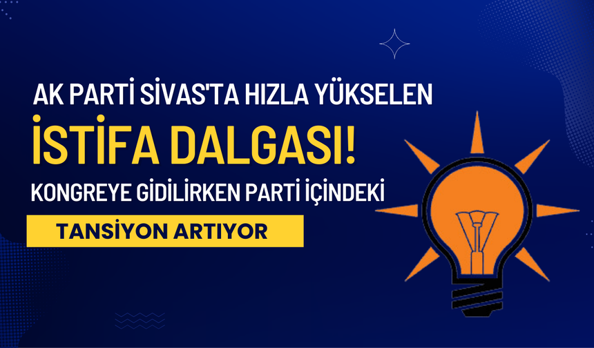 AK Parti Sivas'ta Hızla Yükselen İstifa Dalgası! Kongreye Gidilirken Parti İçindeki Tansiyon Artıyor