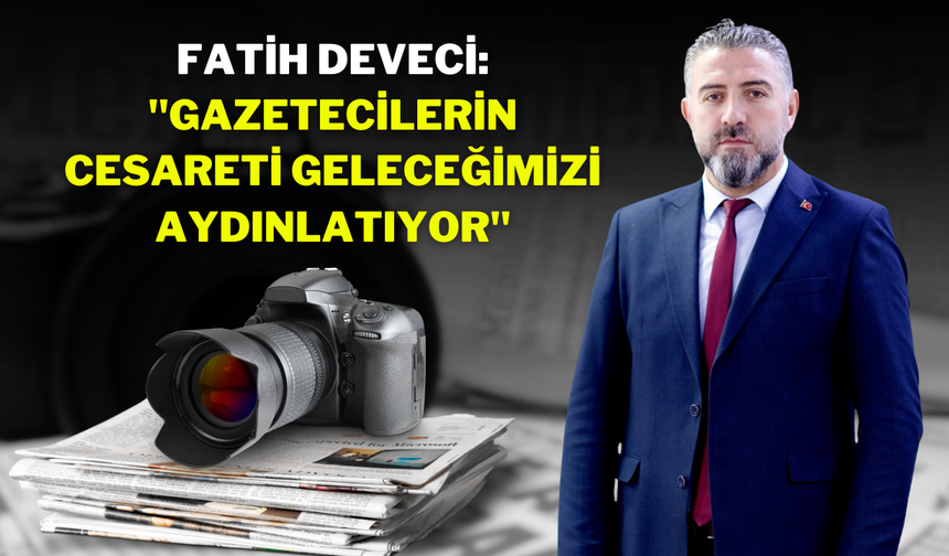 Fatih Deveci: "Gazetecilerin Cesareti Geleceğimizi Aydınlatıyor"