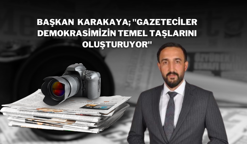 Başkan  Karakaya; "Gazeteciler Demokrasimizin Temel Taşlarını Oluşturuyor"