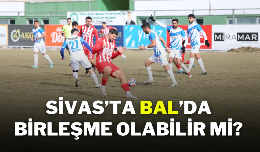 Sivas’ta BAL’da Birleşme Olabilir Mi?