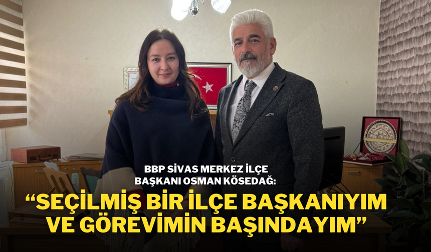 BBP Sivas Merkez İlçe Başkanı Osman Kösedağ: “Seçilmiş Bir İlçe Başkanıyım ve Görevimin Başındayım”