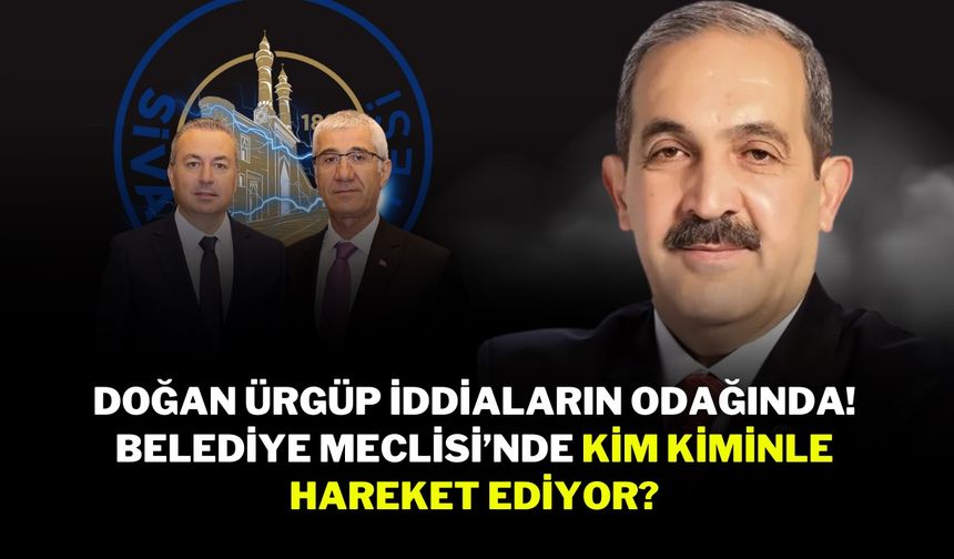 Doğan Ürgüp İddiaların Odağında! Belediye Meclisi’nde Kim Kiminle Hareket Ediyor?