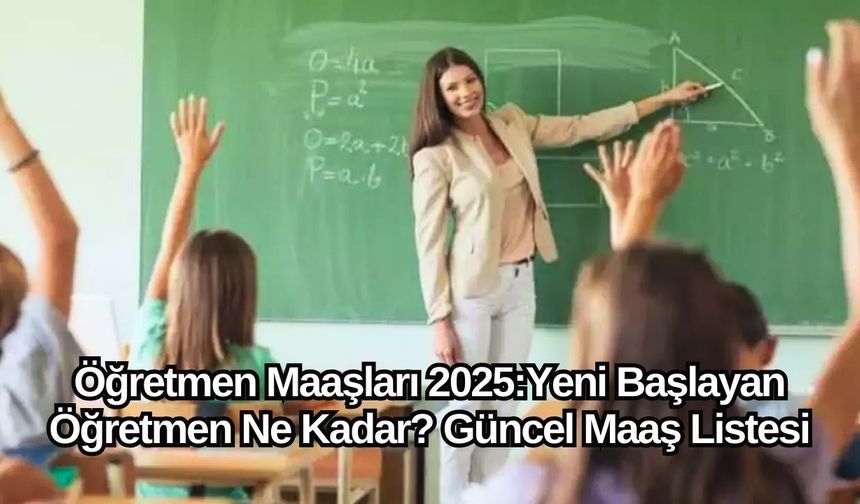 Öğretmen Maaşları 2025: Yeni Başlayan Öğretmen Ne Kadar? Güncel Maaş Listesi