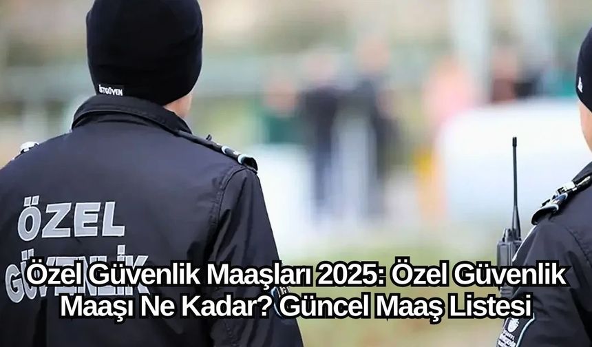 Özel Güvenlik Maaşları 2025: Özel Güvenlik Maaşı Ne Kadar? Güncel Maaş Listesi