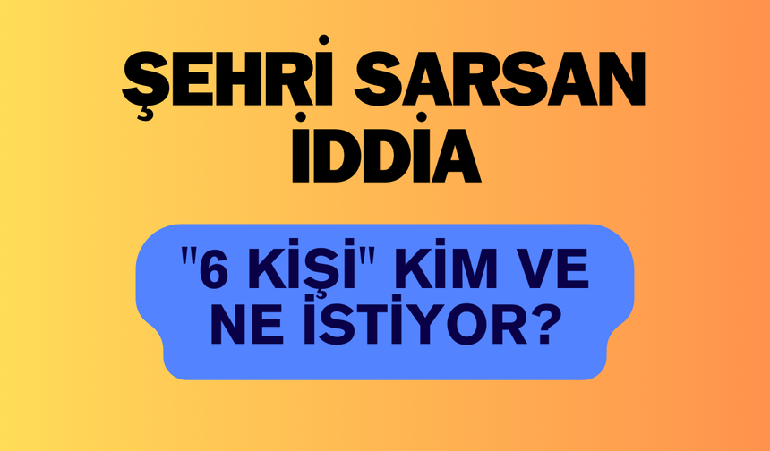 Şehri Sarsan İddia: "6 Kişi" Kim ve Ne İstiyor?