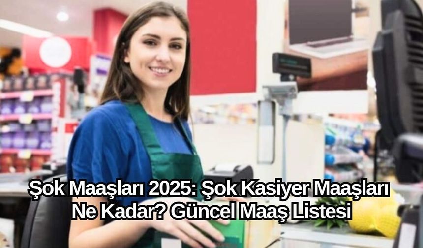 Şok Maaşları 2025: Şok Kasiyer Maaşları Ne Kadar? Güncel Maaş Listesi